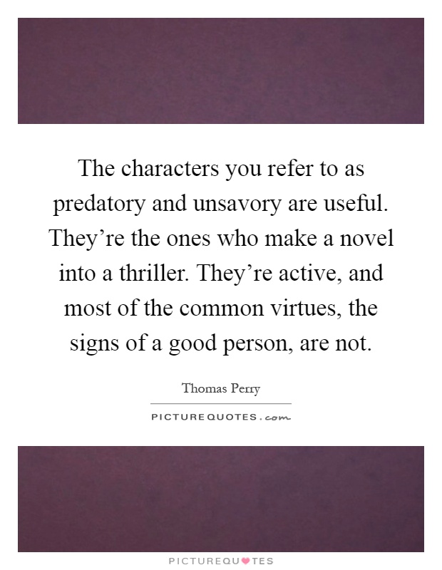 The characters you refer to as predatory and unsavory are useful. They're the ones who make a novel into a thriller. They're active, and most of the common virtues, the signs of a good person, are not Picture Quote #1
