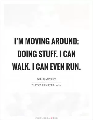 I’m moving around; doing stuff. I can walk. I can even run Picture Quote #1