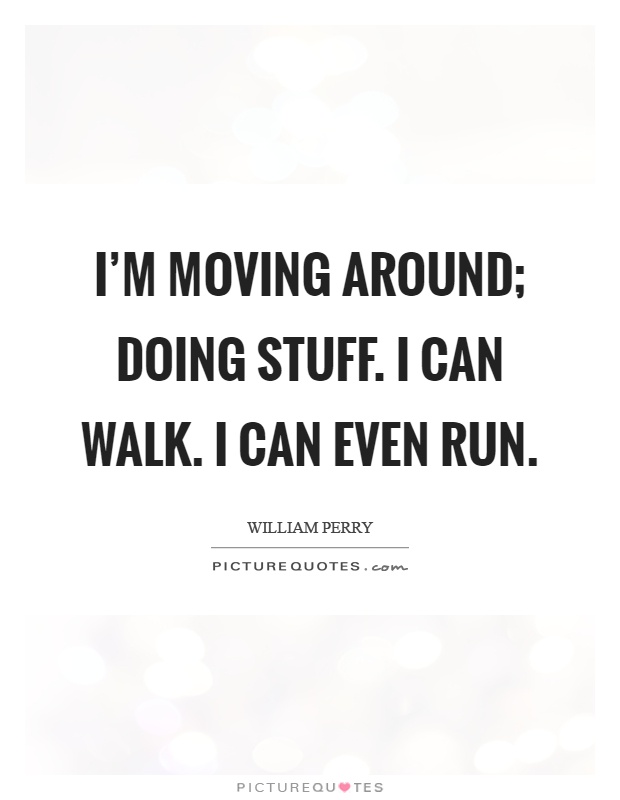 I'm moving around; doing stuff. I can walk. I can even run Picture Quote #1