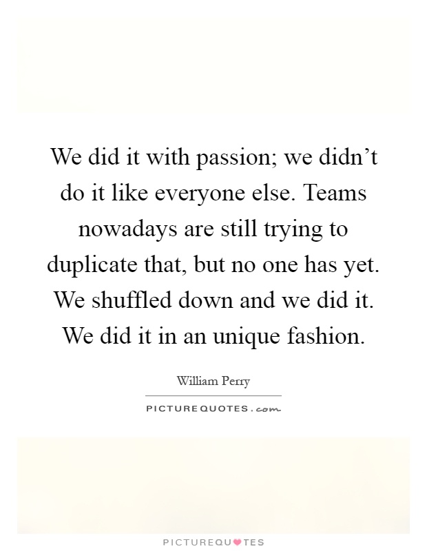 We did it with passion; we didn't do it like everyone else. Teams nowadays are still trying to duplicate that, but no one has yet. We shuffled down and we did it. We did it in an unique fashion Picture Quote #1