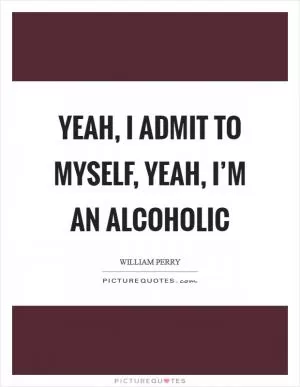 Yeah, I admit to myself, yeah, I’m an alcoholic Picture Quote #1