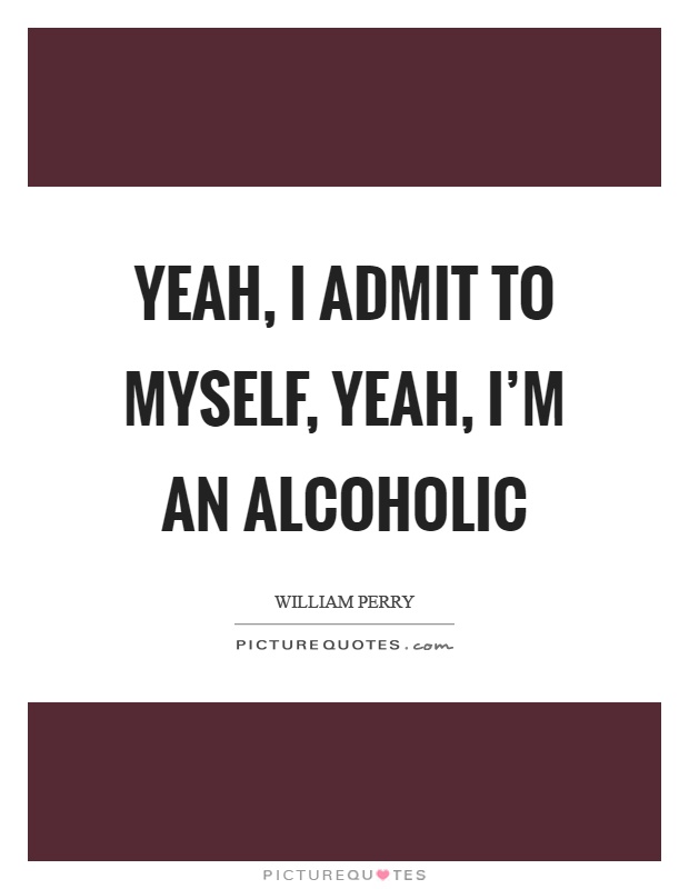 Yeah, I admit to myself, yeah, I'm an alcoholic Picture Quote #1