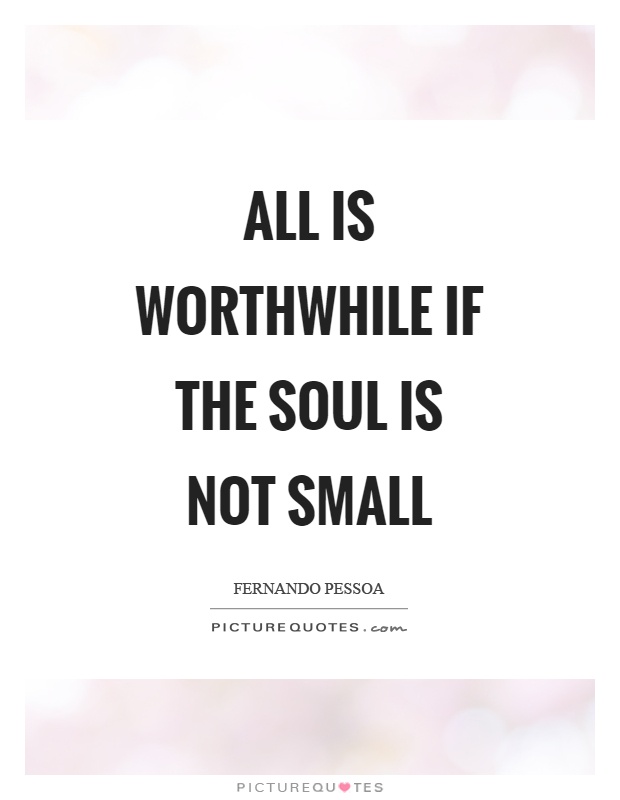 All is worthwhile if the soul is not small Picture Quote #1