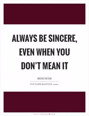 Always be sincere, even when you don’t mean it Picture Quote #1