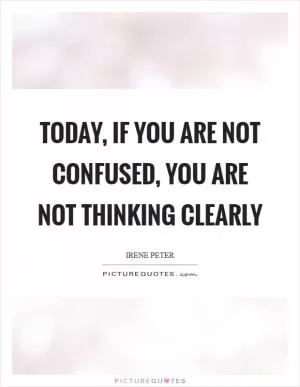 Today, if you are not confused, you are not thinking clearly Picture Quote #1