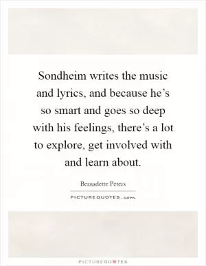 Sondheim writes the music and lyrics, and because he’s so smart and goes so deep with his feelings, there’s a lot to explore, get involved with and learn about Picture Quote #1