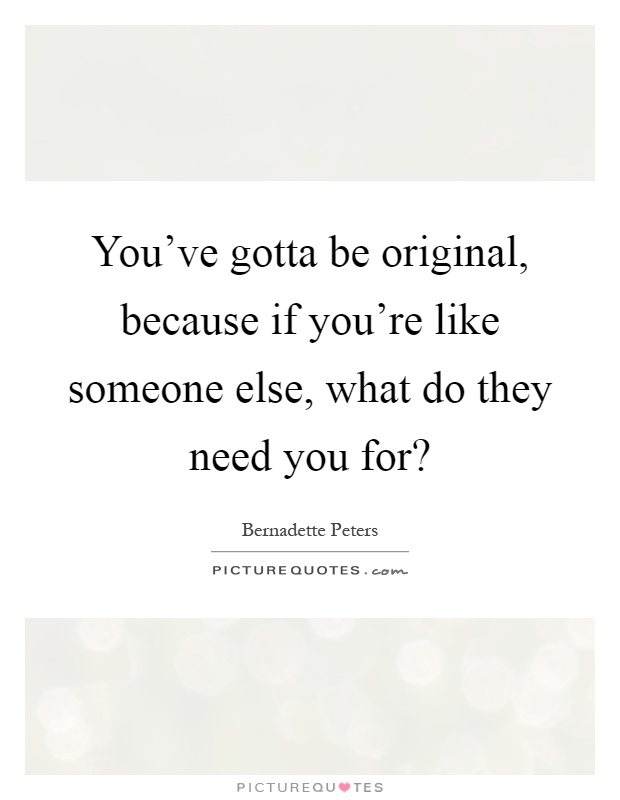 You've gotta be original, because if you're like someone else, what do they need you for? Picture Quote #1