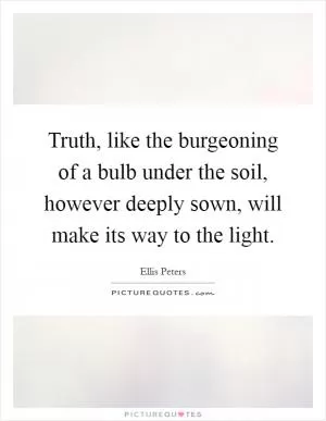 Truth, like the burgeoning of a bulb under the soil, however deeply sown, will make its way to the light Picture Quote #1