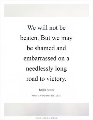 We will not be beaten. But we may be shamed and embarrassed on a needlessly long road to victory Picture Quote #1
