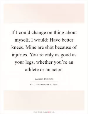 If I could change on thing about myself, I would: Have better knees. Mine are shot because of injuries. You’re only as good as your legs, whether you’re an athlete or an actor Picture Quote #1
