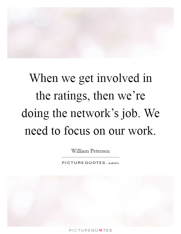 When we get involved in the ratings, then we're doing the network's job. We need to focus on our work Picture Quote #1