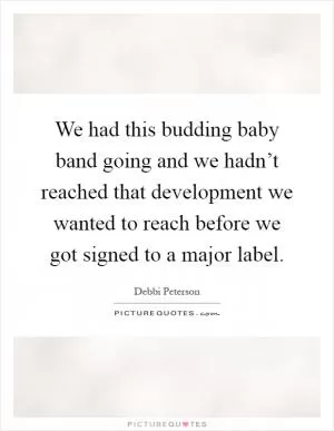 We had this budding baby band going and we hadn’t reached that development we wanted to reach before we got signed to a major label Picture Quote #1