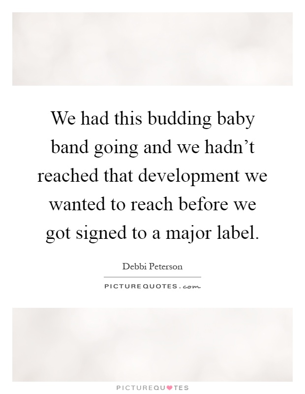 We had this budding baby band going and we hadn't reached that development we wanted to reach before we got signed to a major label Picture Quote #1
