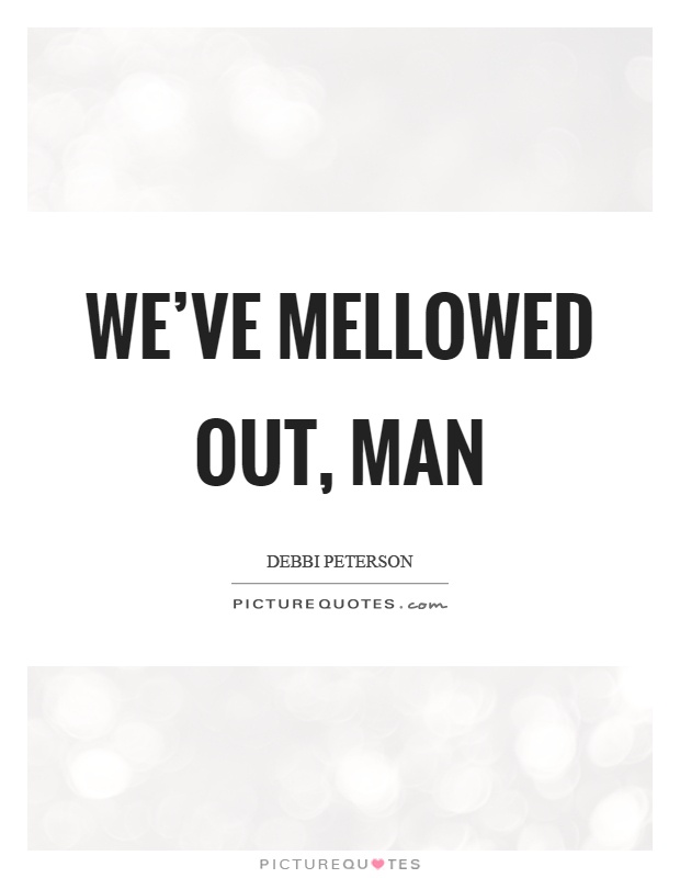 We've mellowed out, man Picture Quote #1