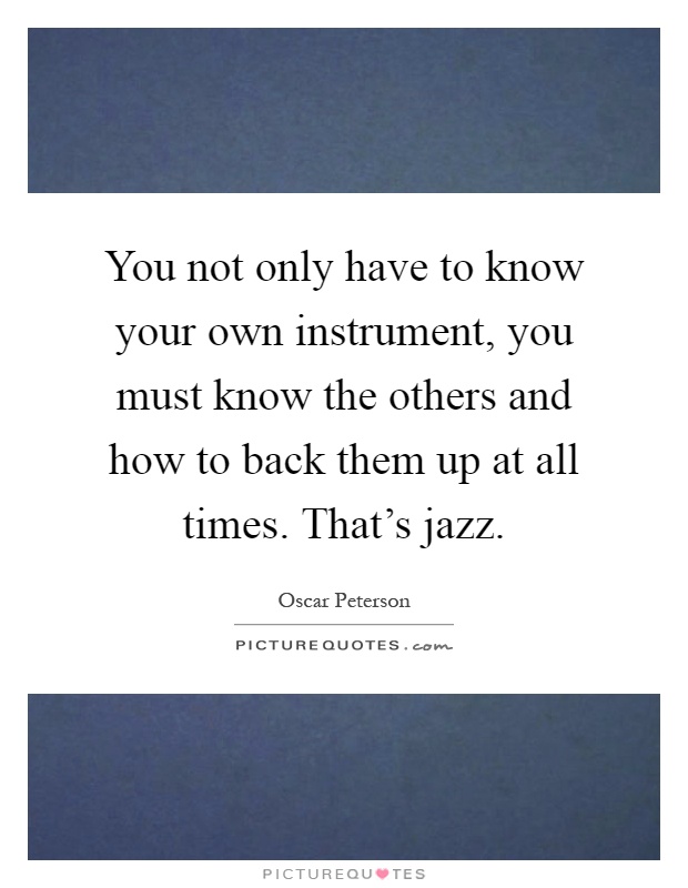 You not only have to know your own instrument, you must know the others and how to back them up at all times. That's jazz Picture Quote #1