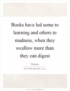 Books have led some to learning and others to madness, when they swallow more than they can digest Picture Quote #1