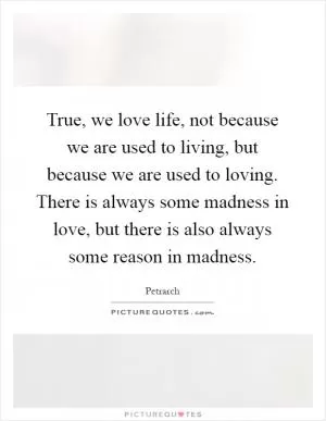 True, we love life, not because we are used to living, but because we are used to loving. There is always some madness in love, but there is also always some reason in madness Picture Quote #1