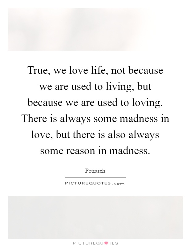 True, we love life, not because we are used to living, but because we are used to loving. There is always some madness in love, but there is also always some reason in madness Picture Quote #1