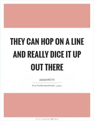 They can hop on a line and really dice it up out there Picture Quote #1