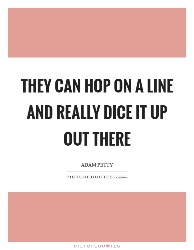 They can hop on a line and really dice it up out there Picture Quote #1