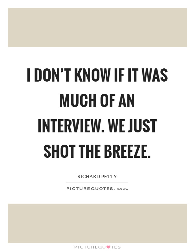 I don't know if it was much of an interview. We just shot the breeze Picture Quote #1