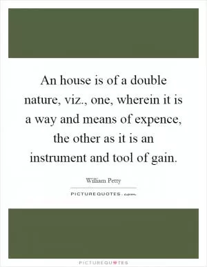 An house is of a double nature, viz., one, wherein it is a way and means of expence, the other as it is an instrument and tool of gain Picture Quote #1