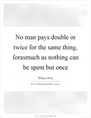 No man pays double or twice for the same thing, forasmuch as nothing can be spent but once Picture Quote #1