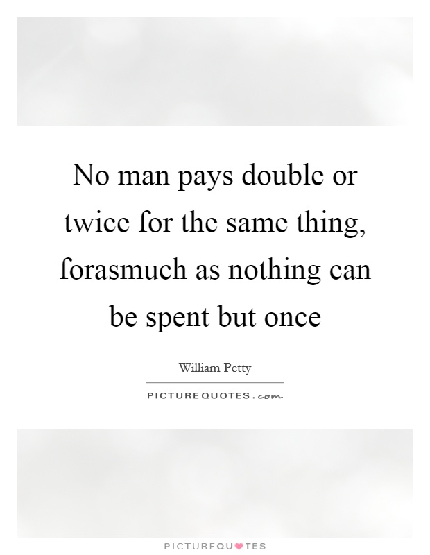 No man pays double or twice for the same thing, forasmuch as nothing can be spent but once Picture Quote #1