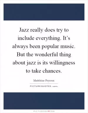 Jazz really does try to include everything. It’s always been popular music. But the wonderful thing about jazz is its willingness to take chances Picture Quote #1