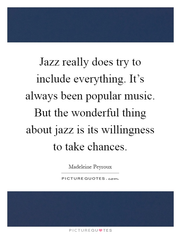 Jazz really does try to include everything. It's always been popular music. But the wonderful thing about jazz is its willingness to take chances Picture Quote #1