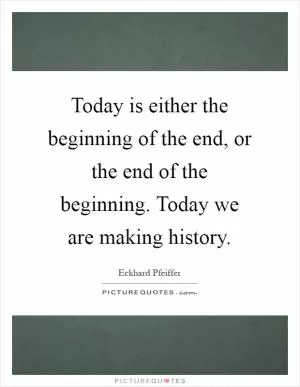 Today is either the beginning of the end, or the end of the beginning. Today we are making history Picture Quote #1