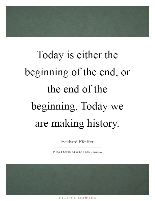 Today is either the beginning of the end, or the end of the beginning. Today we are making history Picture Quote #1