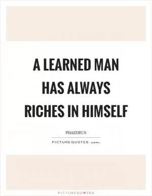 A learned man has always riches in himself Picture Quote #1