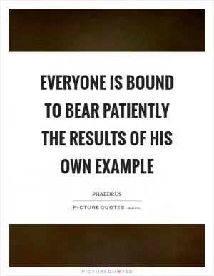 Everyone is bound to bear patiently the results of his own example Picture Quote #1