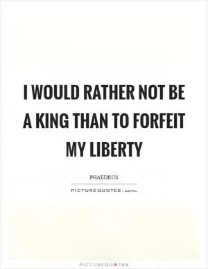 I would rather not be a king than to forfeit my liberty Picture Quote #1