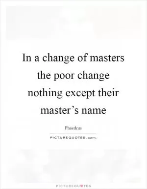 In a change of masters the poor change nothing except their master’s name Picture Quote #1