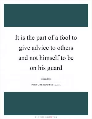 It is the part of a fool to give advice to others and not himself to be on his guard Picture Quote #1