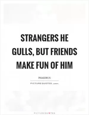 Strangers he gulls, but friends make fun of him Picture Quote #1