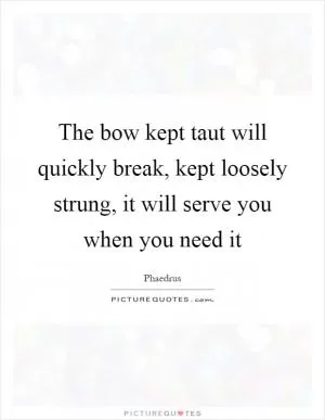 The bow kept taut will quickly break, kept loosely strung, it will serve you when you need it Picture Quote #1