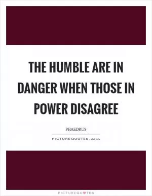 The humble are in danger when those in power disagree Picture Quote #1