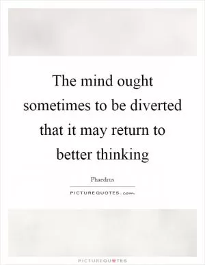 The mind ought sometimes to be diverted that it may return to better thinking Picture Quote #1