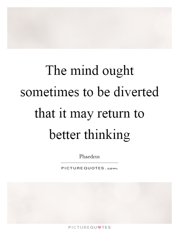 The mind ought sometimes to be diverted that it may return to better thinking Picture Quote #1