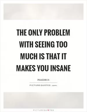 The only problem with seeing too much is that it makes you insane Picture Quote #1