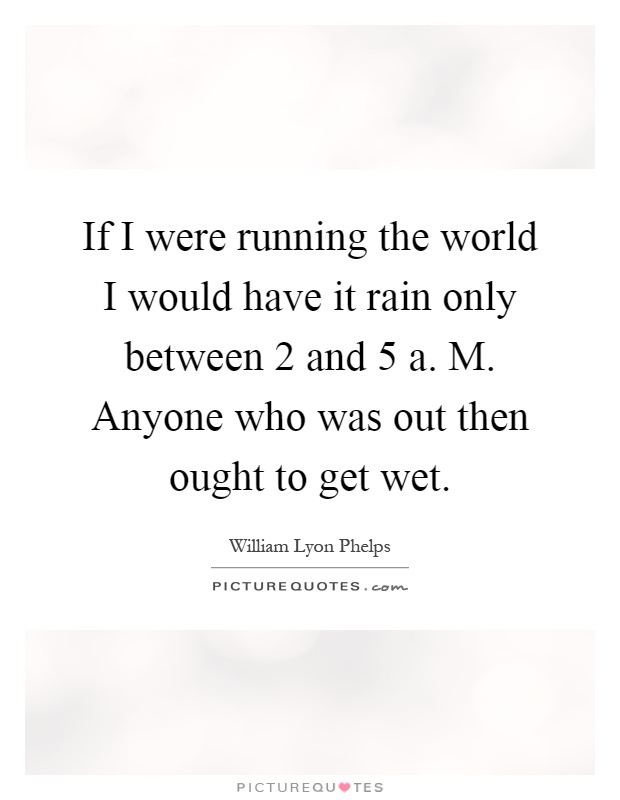 If I were running the world I would have it rain only between 2 and 5 a. M. Anyone who was out then ought to get wet Picture Quote #1