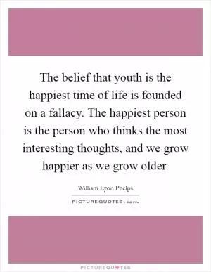 The belief that youth is the happiest time of life is founded on a fallacy. The happiest person is the person who thinks the most interesting thoughts, and we grow happier as we grow older Picture Quote #1