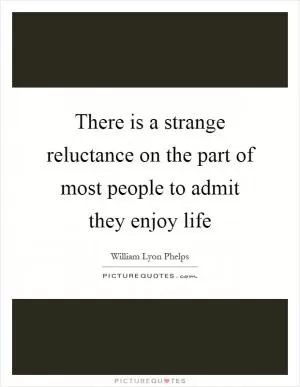 There is a strange reluctance on the part of most people to admit they enjoy life Picture Quote #1