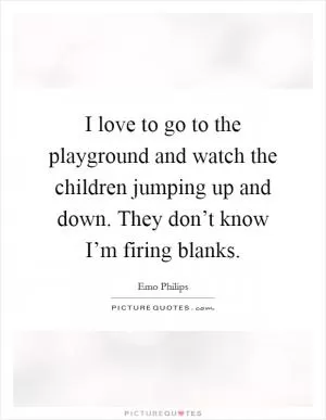 I love to go to the playground and watch the children jumping up and down. They don’t know I’m firing blanks Picture Quote #1