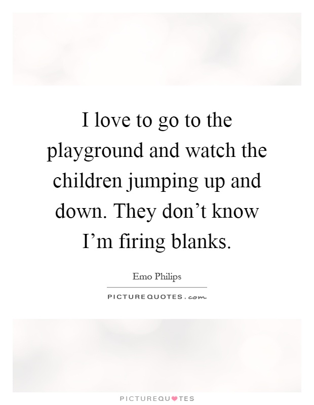 I love to go to the playground and watch the children jumping up and down. They don't know I'm firing blanks Picture Quote #1