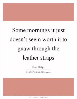 Some mornings it just doesn’t seem worth it to gnaw through the leather straps Picture Quote #1