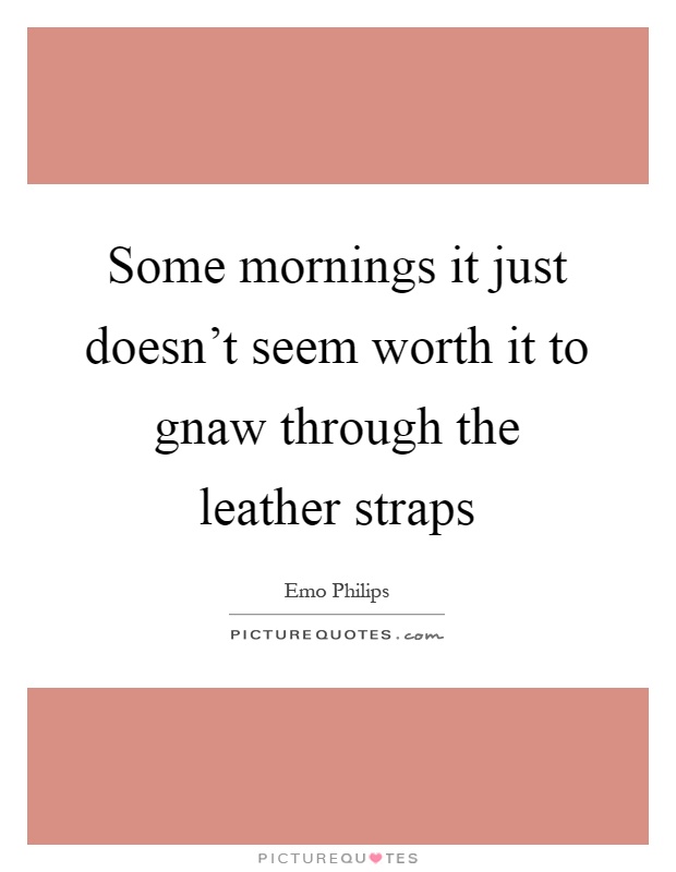 Some mornings it just doesn't seem worth it to gnaw through the leather straps Picture Quote #1